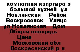 1-комнатная квартира с большой кухней, ул.Новлянская! › Район ­ Воскресенск › Улица ­ ул.Новлянская › Дом ­ 4 › Общая площадь ­ 34 › Цена ­ 1 900 000 - Московская обл., Воскресенский р-н, Воскресенск г. Недвижимость » Квартиры продажа   . Московская обл.